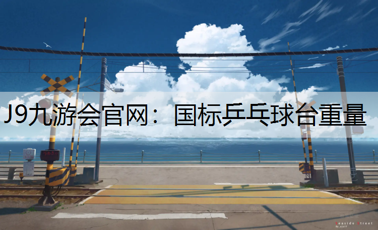 J9九游会官网：国标乒乓球台重量