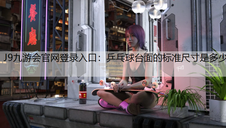 J9九游会官网登录入口：乒乓球台面的标准尺寸是多少