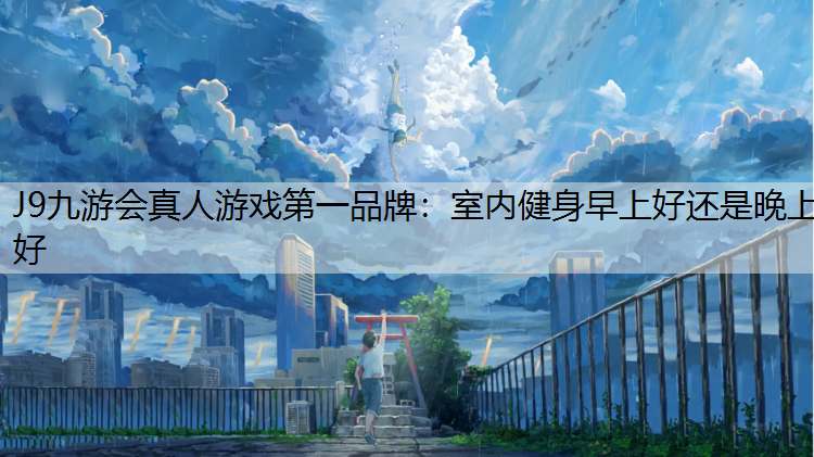 J9九游会真人游戏第一品牌：室内健身早上好还是晚上好
