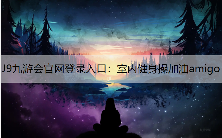 J9九游会官网登录入口：室内健身操加油amigo