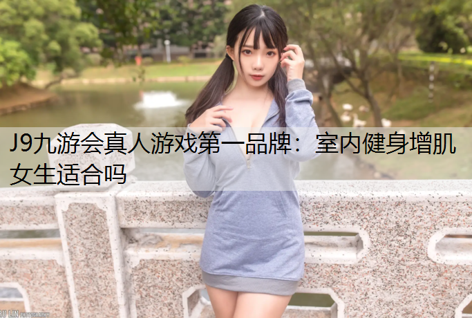 J9九游会真人游戏第一品牌：室内健身增肌女生适合吗