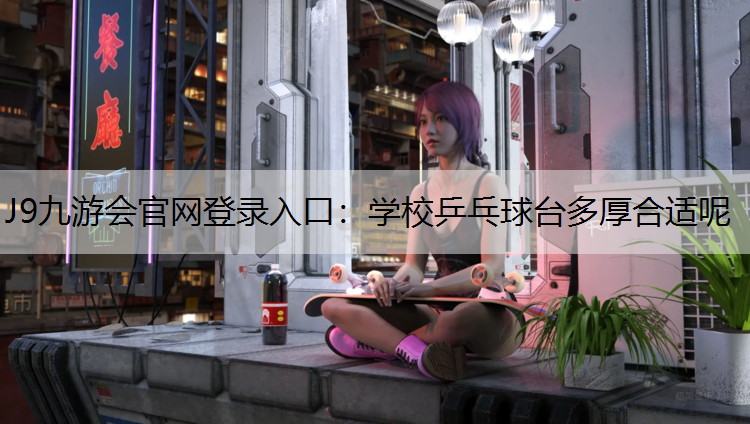 J9九游会官网登录入口：学校乒乓球台多厚合适呢