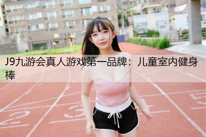 J9九游会真人游戏第一品牌：儿童室内健身棒