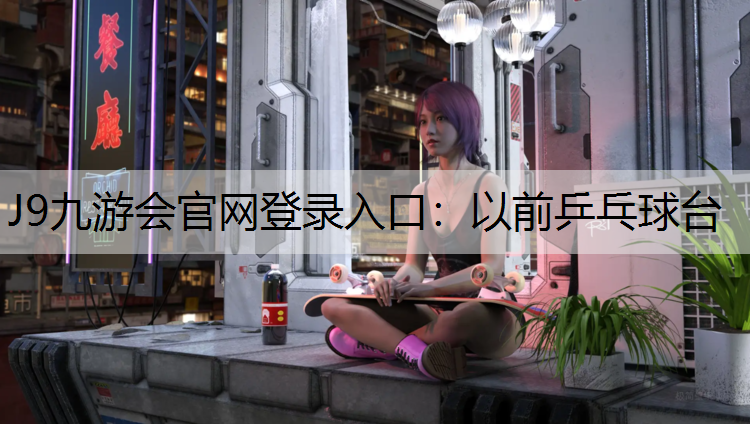 J9九游会官网登录入口：以前乒乓球台